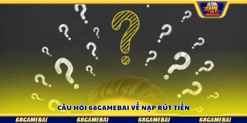 Câu hỏi 68gamebai về nạp rút tiền