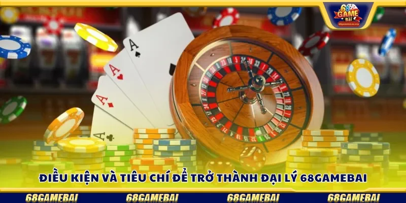 Điều kiện và tiêu chí để trở thành đại lý 68gamebai